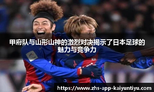 甲府队与山形山神的激烈对决揭示了日本足球的魅力与竞争力